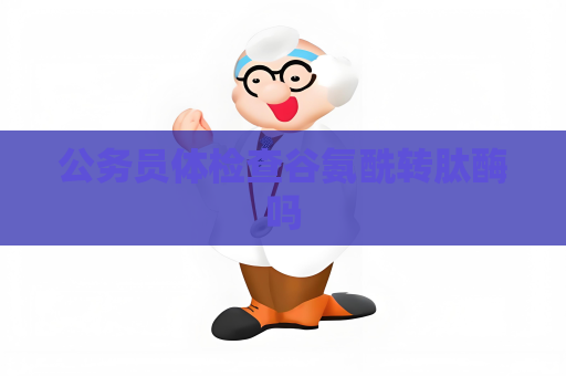 公務員體檢查谷氨酰轉肽酶嗎