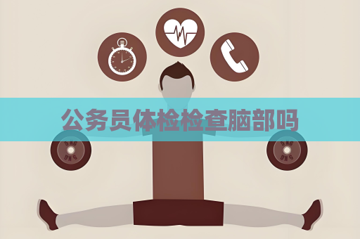 公務(wù)員體檢檢查腦部嗎