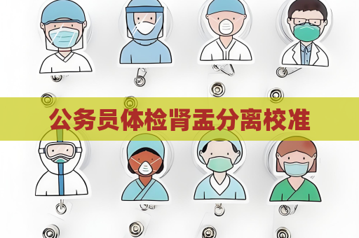 公務(wù)員體檢腎盂分離校準(zhǔn)