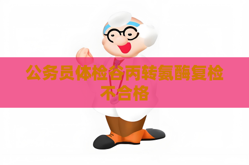 公務員體檢谷丙轉(zhuǎn)氨酶復檢不合格