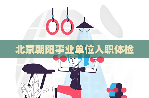 北京朝陽事業單位入職體檢
