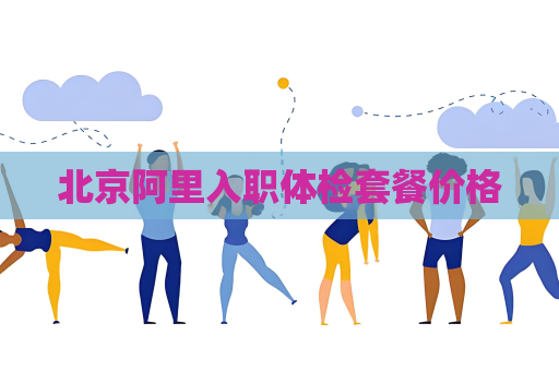 北京阿里入職體檢套餐價(jià)格