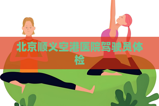 北京順義空港醫院駕駛員體檢