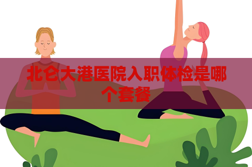 北侖大港醫(yī)院入職體檢是哪個(gè)套餐