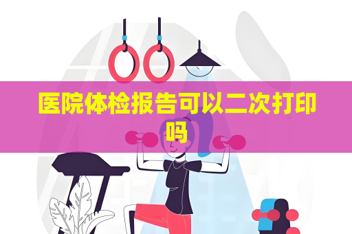 醫院體檢報告可以二次打印嗎
