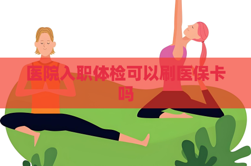 醫(yī)院入職體檢可以刷醫(yī)保卡嗎