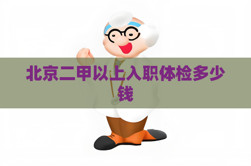 北京二甲以上入職體檢多少錢