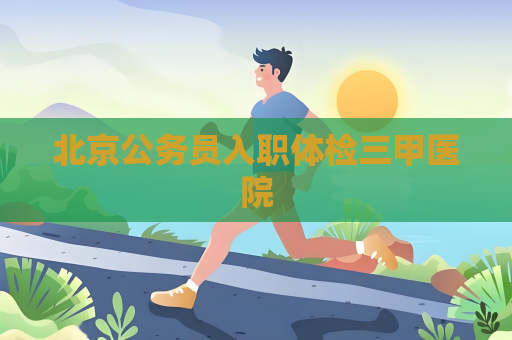 北京公務員入職體檢三甲醫院