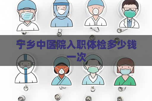 寧鄉中醫院入職體檢多少錢一次