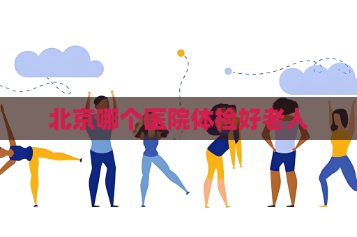 北京哪個醫院體檢好老人