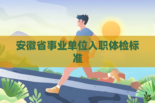 安徽省事業(yè)單位入職體檢標(biāo)準(zhǔn)