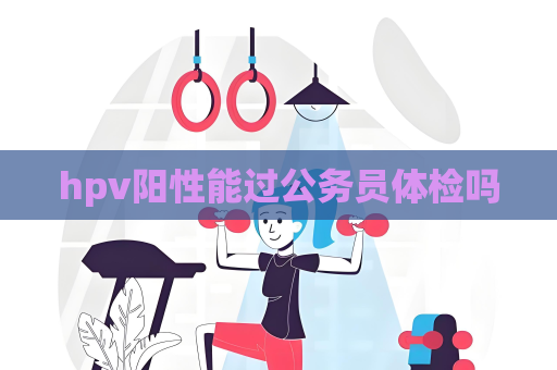 hpv陽性能過公務員體檢嗎