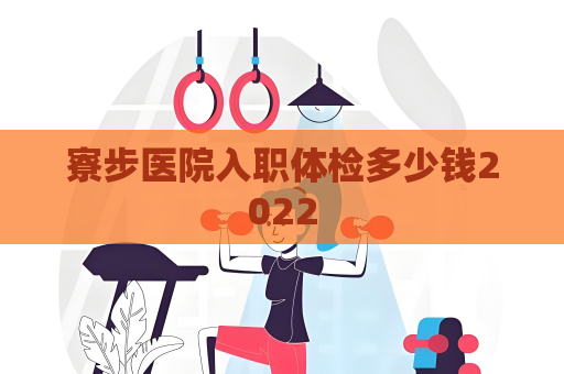 寮步醫院入職體檢多少錢2022