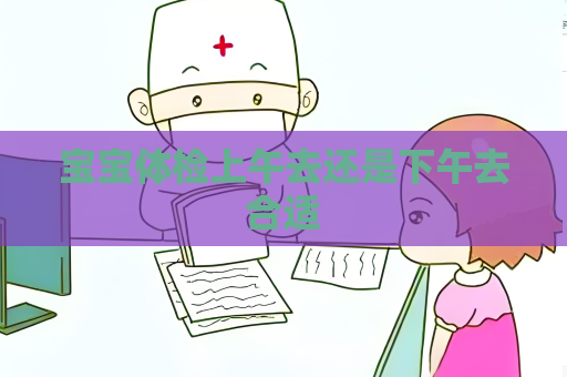 寶寶體檢上午去還是下午去合適