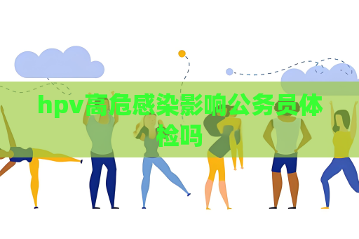 hpv高危感染影響公務員體檢嗎