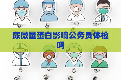 尿微量蛋白影響公務員體檢嗎