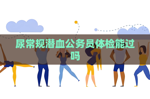 尿常規潛血公務員體檢能過嗎