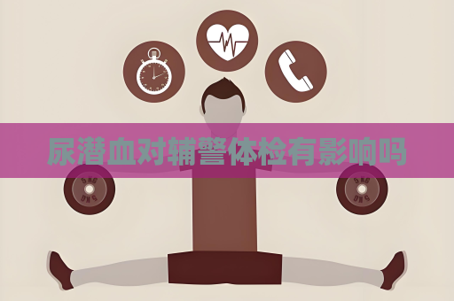 尿潛血對輔警體檢有影響嗎