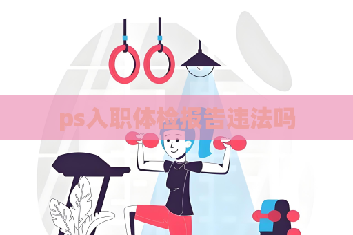 ps入職體檢報(bào)告違法嗎