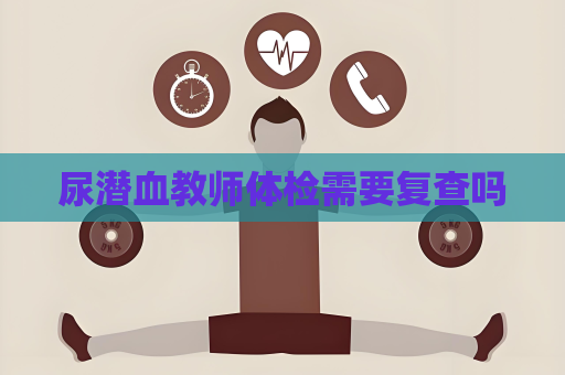尿潛血教師體檢需要復查嗎