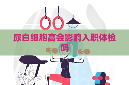 尿白細胞高會影響入職體檢嗎