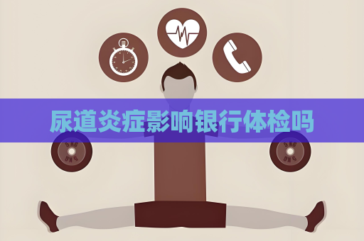 尿道炎癥影響銀行體檢嗎