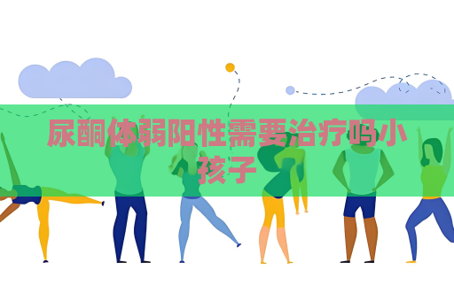 尿酮體弱陽性需要治療嗎小孩子