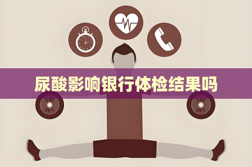 尿酸影響銀行體檢結果嗎
