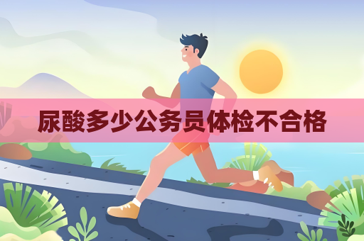 尿酸多少公務(wù)員體檢不合格