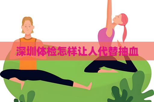 深圳體檢怎樣讓人代替抽血
