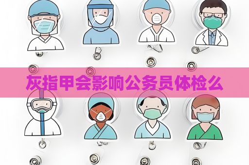 灰指甲會影響公務員體檢么