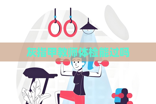 灰指甲教師體檢能過嗎