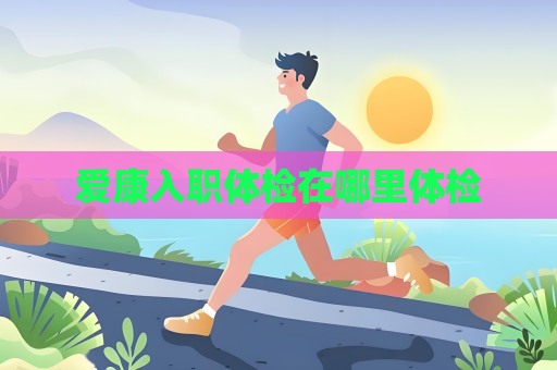 愛康入職體檢在哪里體檢