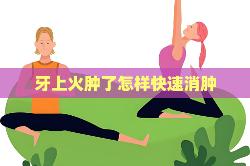 牙上火腫了怎樣快速消腫