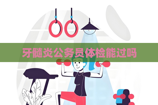 牙髓炎公務員體檢能過嗎