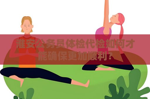 淮安公務員體檢代檢如何才能確保更加順利？