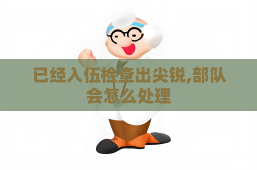 已經入伍檢查出尖銳,部隊會怎么處理