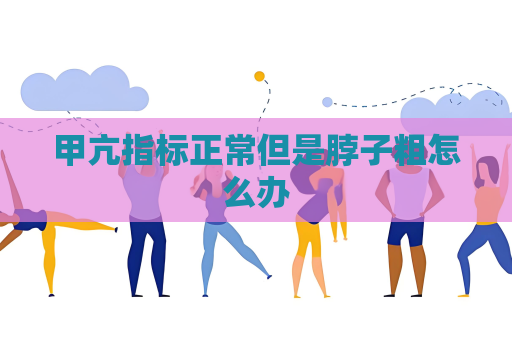 甲亢指標(biāo)正常但是脖子粗怎么辦