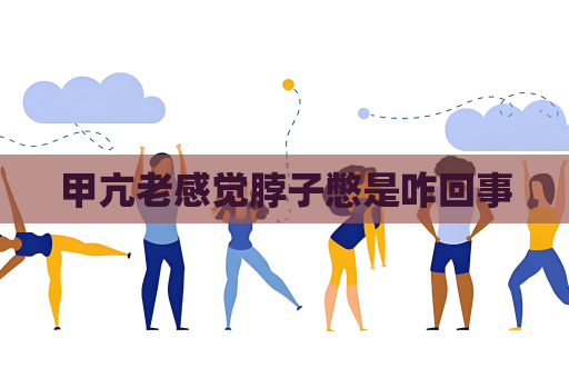 甲亢老感覺脖子憋是咋回事