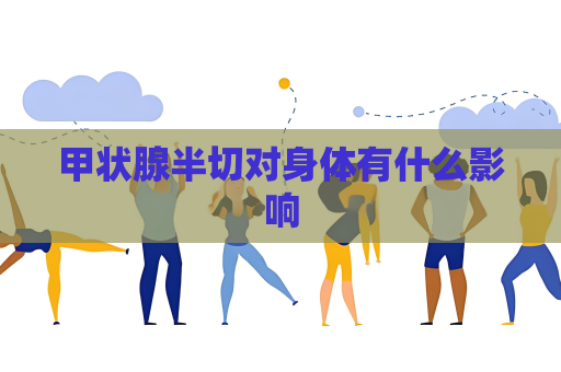 甲狀腺半切對身體有什么影響