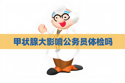 甲狀腺大影響公務員體檢嗎