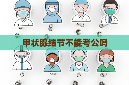 甲狀腺結節不能考公嗎
