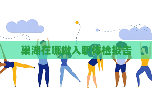 巢湖在哪做入職體檢報告