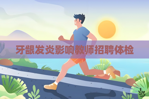 牙齦發(fā)炎影響教師招聘體檢