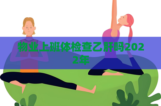 物業(yè)上班體檢查乙肝嗎2022年