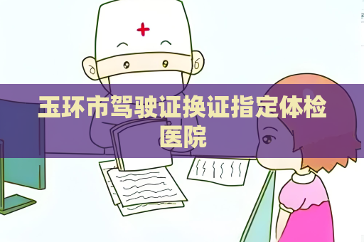 玉環(huán)市駕駛證換證指定體檢醫(yī)院
