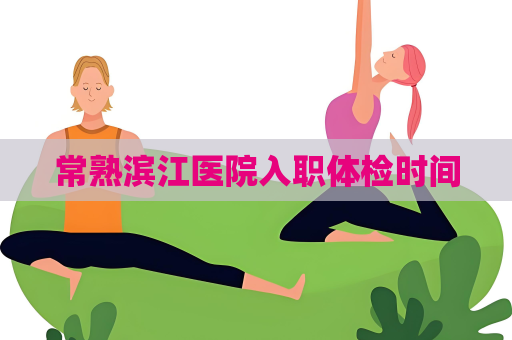 常熟濱江醫(yī)院入職體檢時(shí)間
