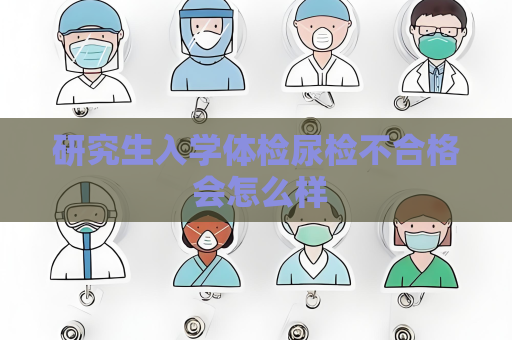 研究生入學體檢尿檢不合格 會怎么樣