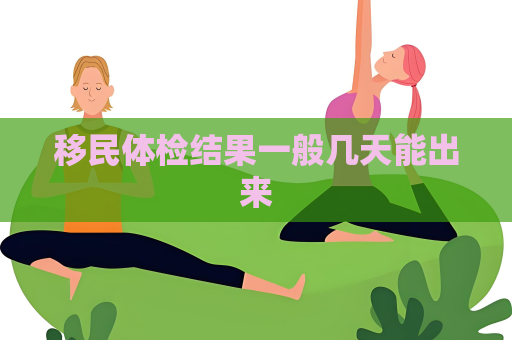移民體檢結(jié)果一般幾天能出來
