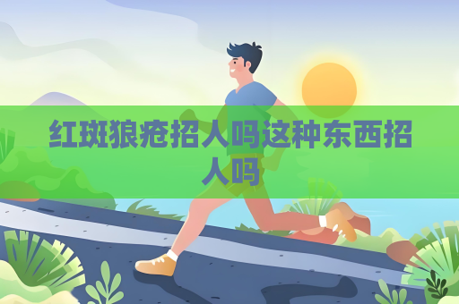 紅斑狼瘡招人嗎這種東西招人嗎